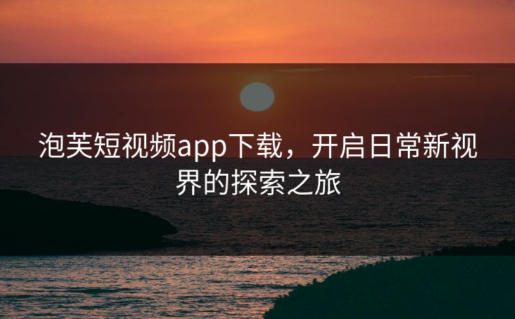 泡芙短视频app下载，开启日常新视界的探索之旅