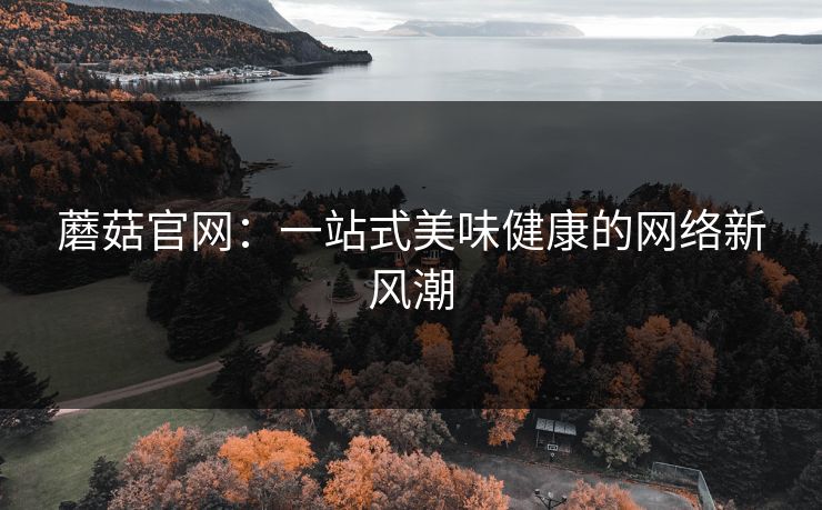 蘑菇官网：一站式美味健康的网络新风潮