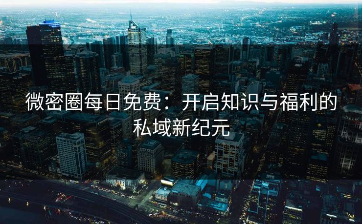 微密圈每日免费：开启知识与福利的私域新纪元