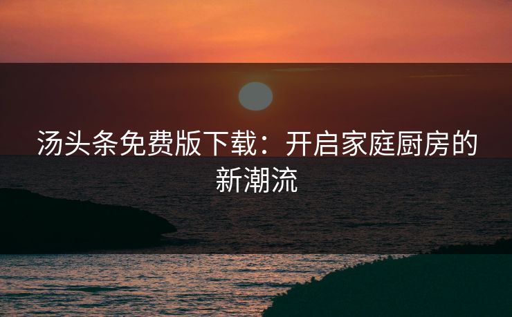 汤头条免费版下载：开启家庭厨房的新潮流