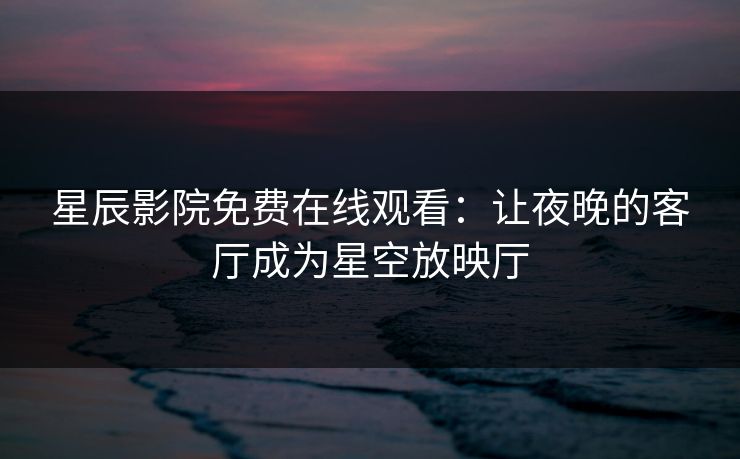 星辰影院免费在线观看：让夜晚的客厅成为星空放映厅