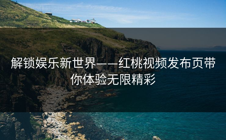 解锁娱乐新世界——红桃视频发布页带你体验无限精彩