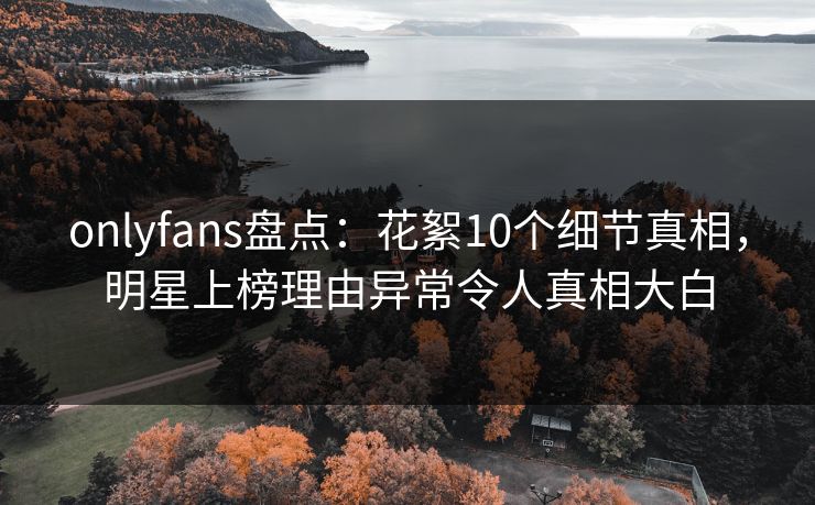 onlyfans盘点：花絮10个细节真相，明星上榜理由异常令人真相大白