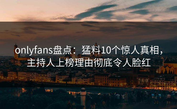 onlyfans盘点:猛料10个惊人真相,主持人上榜理由彻底令人脸红
