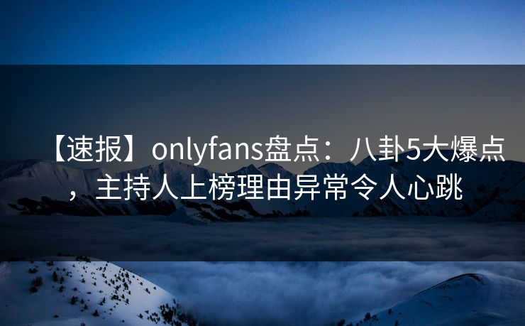 【速报】onlyfans盘点:八卦5大爆点,主持人上榜理由异常令人心跳