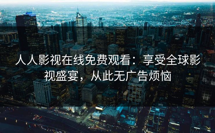 人人影视在线免费观看:享受全球影视盛宴,从此无广告烦恼