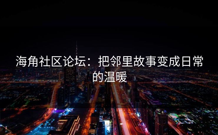 海角社区论坛：把邻里故事变成日常的温暖