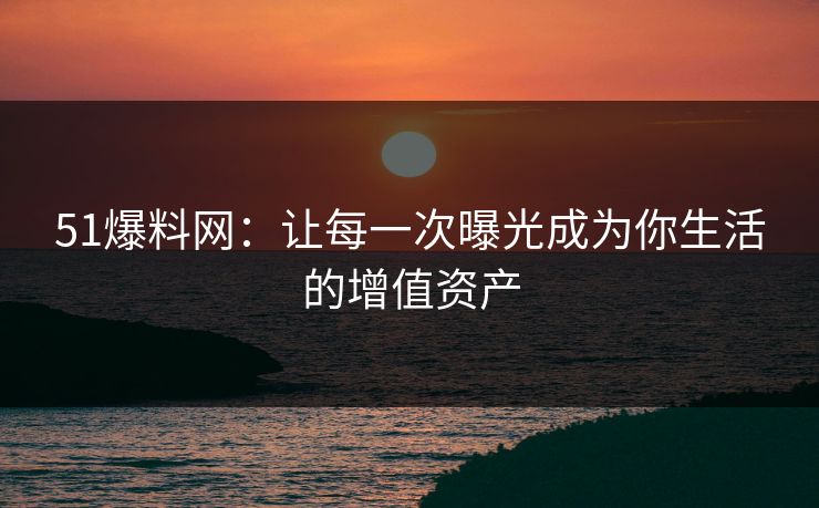 51爆料网：让每一次曝光成为你生活的增值资产