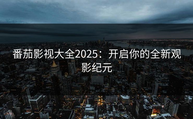 番茄影视大全2025:开启你的全新观影纪元 番茄影视大全2025:开启你的全新观影纪元
