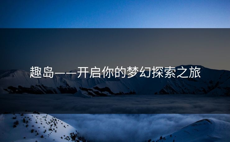 趣岛——开启你的梦幻探索之旅