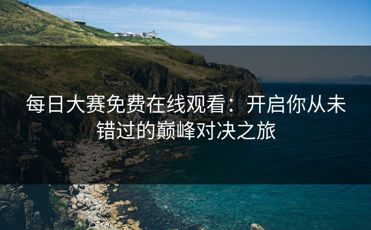 每日大赛免费在线观看:开启你从未错过的巅峰对决之旅