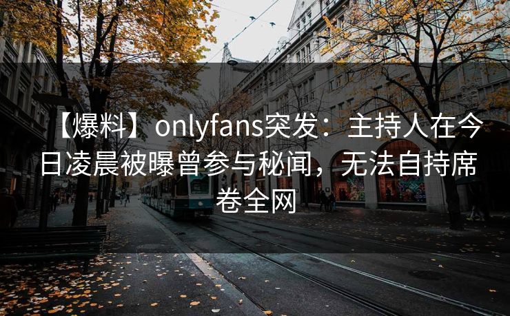 【爆料】onlyfans突发：主持人在今日凌晨被曝曾参与秘闻，无法自持席卷全网