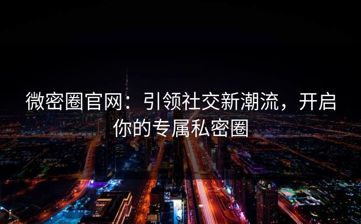 微密圈官网：引领社交新潮流，开启你的专属私密圈