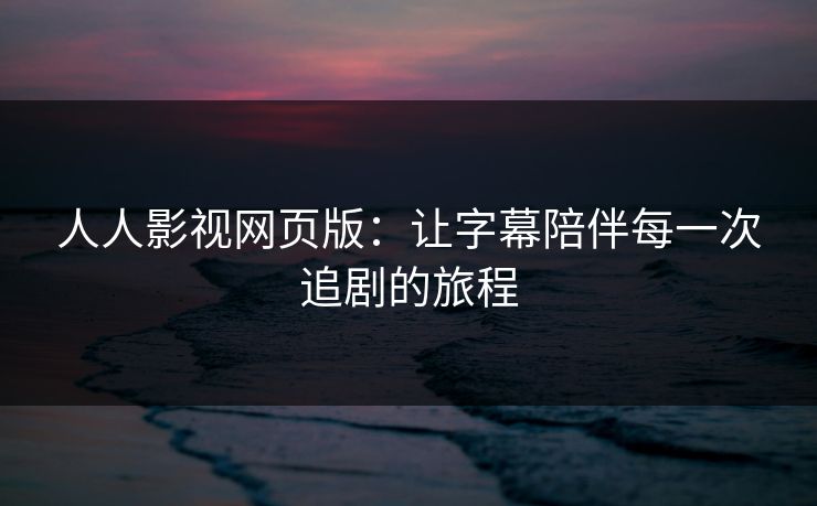 人人影视网页版：让字幕陪伴每一次追剧的旅程