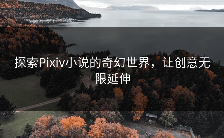 探索Pixiv小说的奇幻世界,让创意无限延伸
