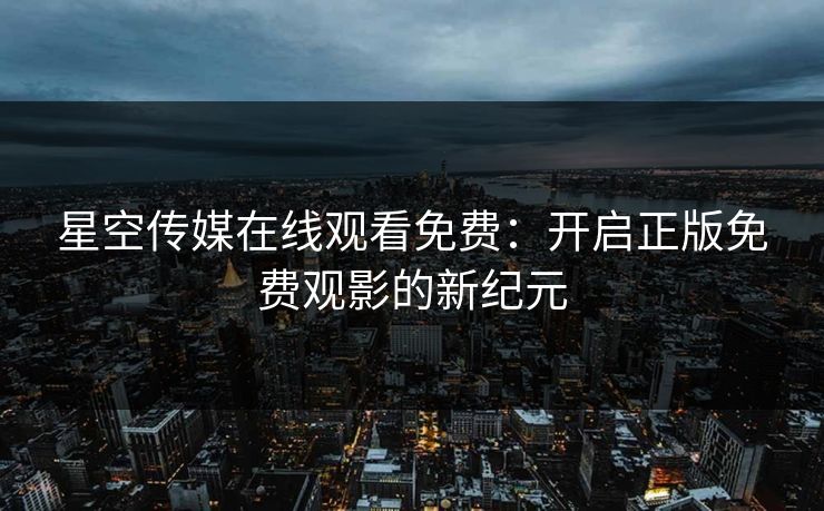 星空传媒在线观看免费：开启正版免费观影的新纪元