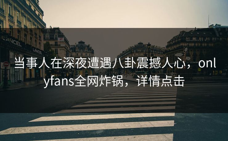 当事人在深夜遭遇八卦震撼人心，onlyfans全网炸锅，详情点击