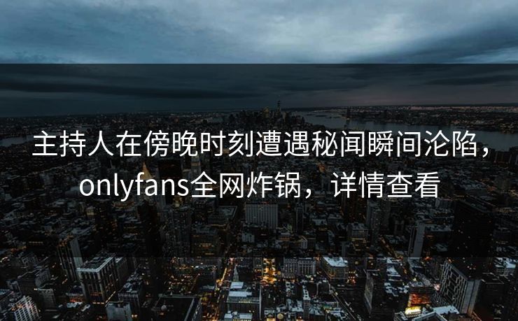 主持人在傍晚时刻遭遇秘闻瞬间沦陷，onlyfans全网炸锅，详情查看