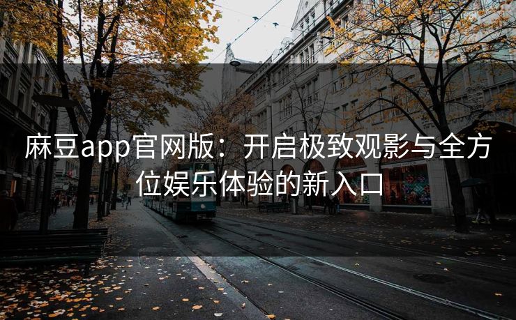麻豆app官网版：开启极致观影与全方位娱乐体验的新入口