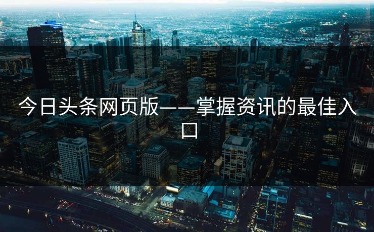 今日头条网页版——掌握资讯的最佳入口