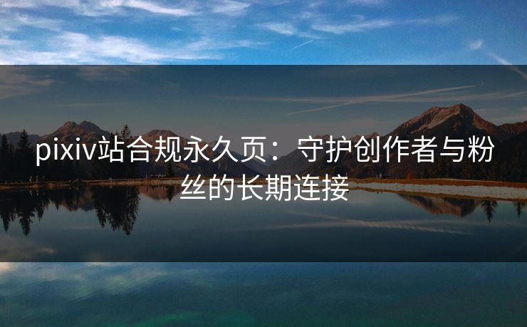 pixiv站合规永久页:守护创作者与粉丝的长期连接 pixiv站合规永久页:守护创作者与粉丝的长期连接