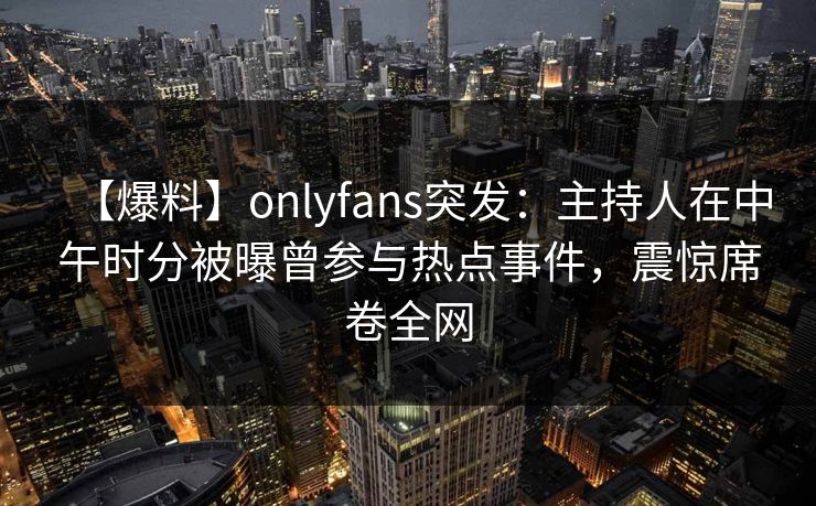 【爆料】onlyfans突发:主持人在中午时分被曝曾参与热点事件,震惊席卷全网