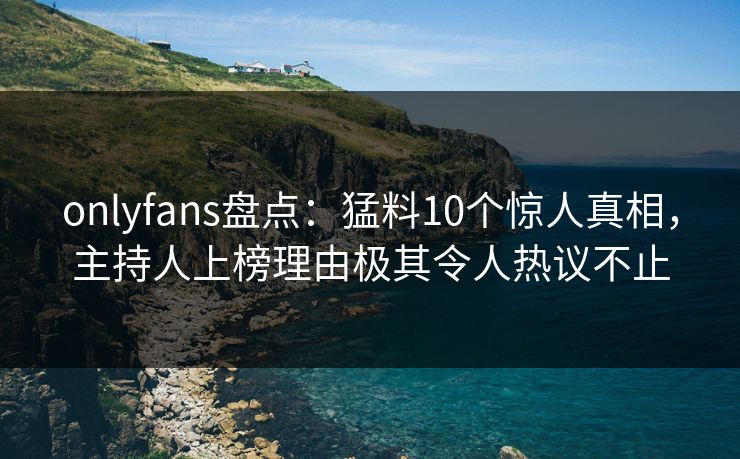 onlyfans盘点:猛料10个惊人真相,主持人上榜理由极其令人热议不止