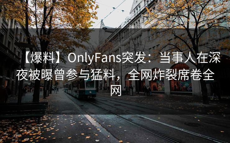 【爆料】OnlyFans突发:当事人在深夜被曝曾参与猛料,全网炸裂席卷全网