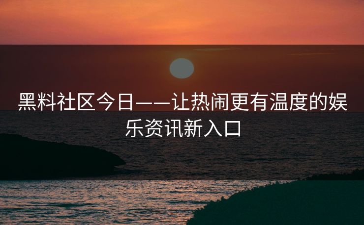 黑料社区今日——让热闹更有温度的娱乐资讯新入口