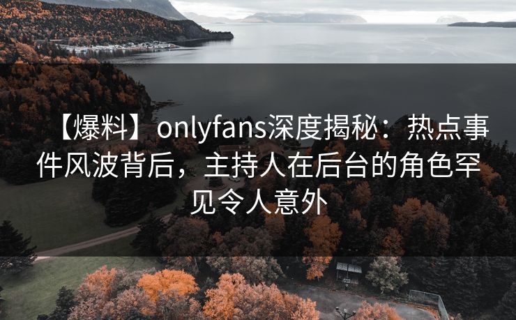 【爆料】onlyfans深度揭秘:热点事件风波背后,主持人在后台的角色罕见令人意外