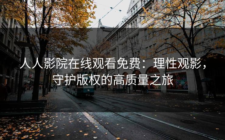 人人影院在线观看免费:理性观影,守护版权的高质量之旅