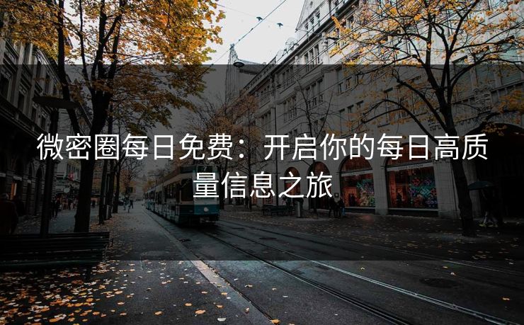 微密圈每日免费:开启你的每日高质量信息之旅
