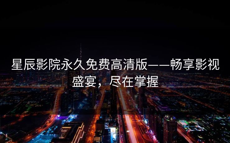 星辰影院永久免费高清版——畅享影视盛宴,尽在掌握