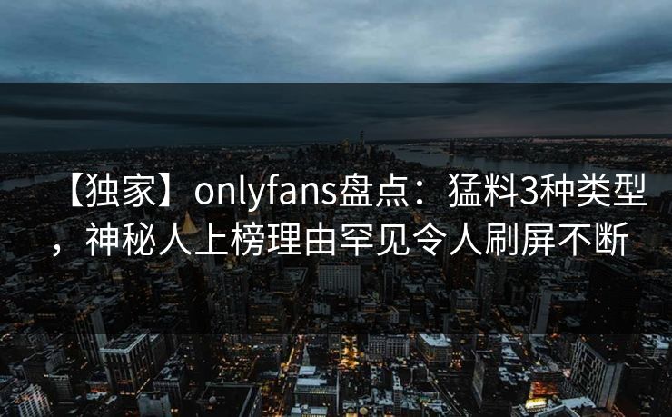 【独家】onlyfans盘点:猛料3种类型,神秘人上榜理由罕见令人刷屏不断