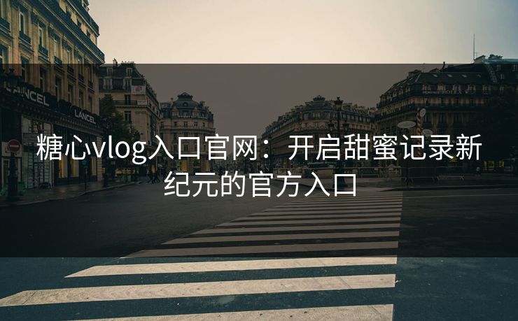 糖心vlog入口官网:开启甜蜜记录新纪元的官方入口