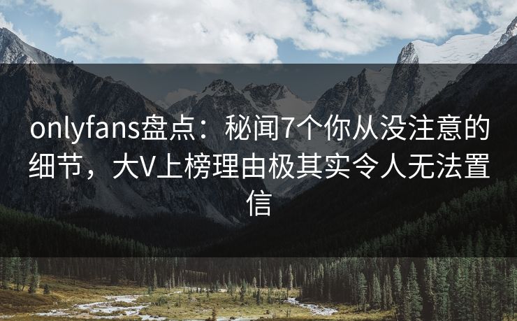 onlyfans盘点:秘闻7个你从没注意的细节,大V上榜理由极其实令人无法置信
