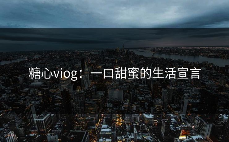 糖心viog:一口甜蜜的生活宣言