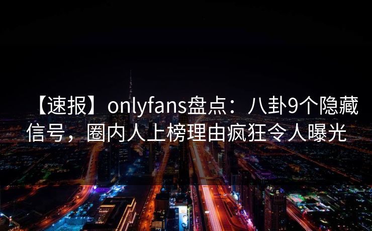 【速报】onlyfans盘点:八卦9个隐藏信号,圈内人上榜理由疯狂令人曝光