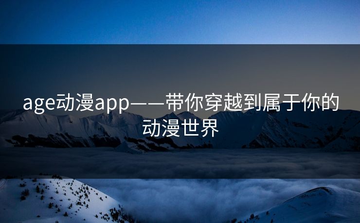 age动漫app——带你穿越到属于你的动漫世界