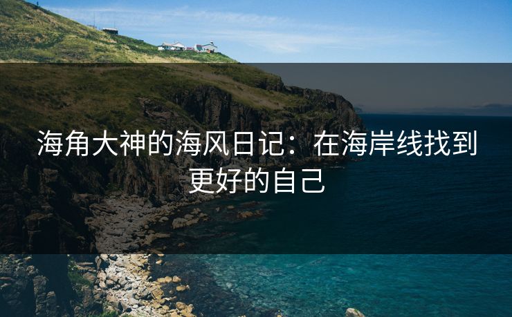 海角大神的海风日记：在海岸线找到更好的自己
