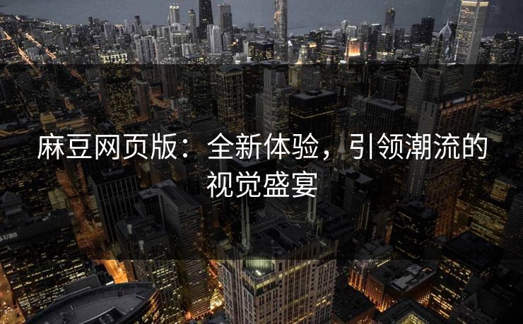 麻豆网页版:全新体验,引领潮流的视觉盛宴 麻豆网页版:全新体验,引领潮流的视觉盛宴