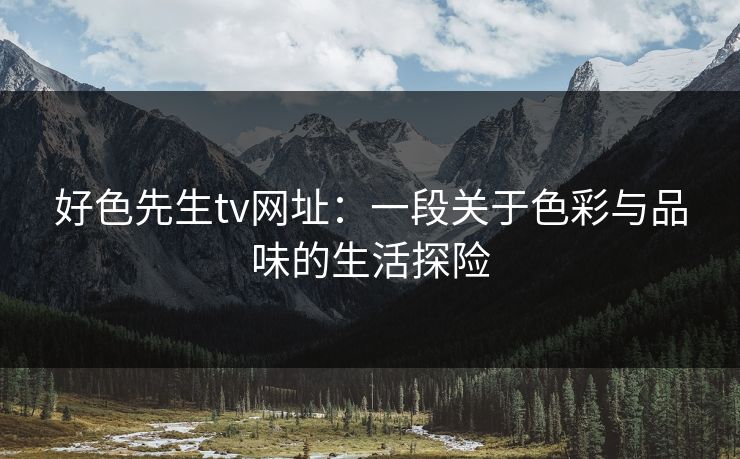 好色先生tv网址:一段关于色彩与品味的生活探险 好色先生tv网址:一段关于色彩与品味的生活探险