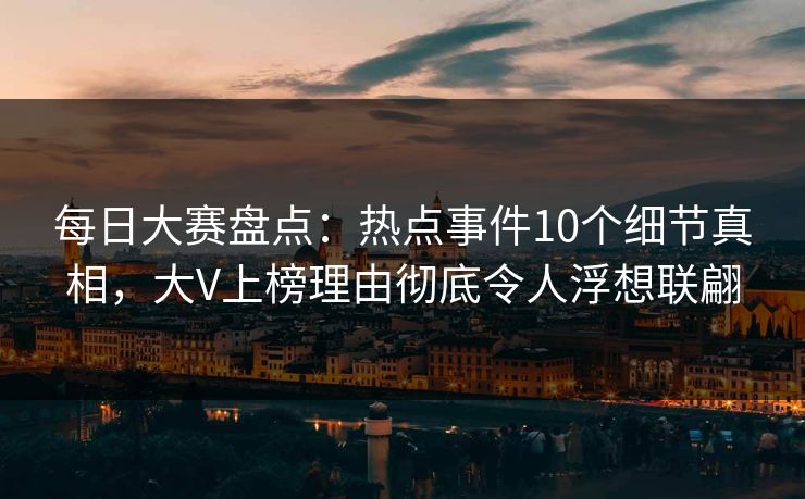 每日大赛盘点：热点事件10个细节真相，大V上榜理由彻底令人浮想联翩
