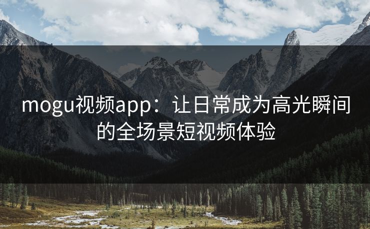 mogu视频app:让日常成为高光瞬间的全场景短视频体验 mogu视频app:让日常成为高光瞬间的全场景短视频体验