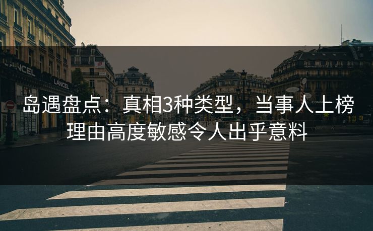 岛遇盘点:真相3种类型,当事人上榜理由高度敏感令人出乎意料 岛遇盘点:真相3种类型,当事人上榜理由高度敏感令人出乎意料