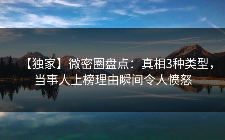 【独家】微密圈盘点：真相3种类型，当事人上榜理由瞬间令人愤怒