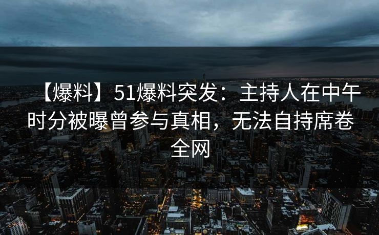 【爆料】51爆料突发：主持人在中午时分被曝曾参与真相，无法自持席卷全网