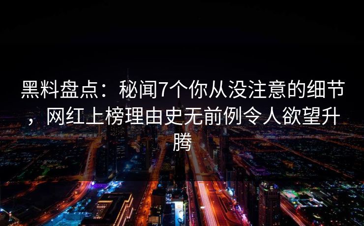 黑料盘点：秘闻7个你从没注意的细节，网红上榜理由史无前例令人欲望升腾