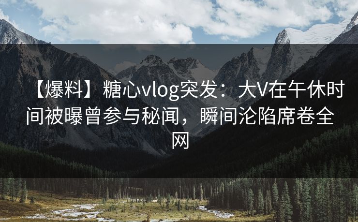 【爆料】糖心vlog突发:大V在午休时间被曝曾参与秘闻,瞬间沦陷席卷全网 【爆料】糖心vlog突发:大V在午休时间被曝曾参与秘闻,瞬间沦陷席卷全网