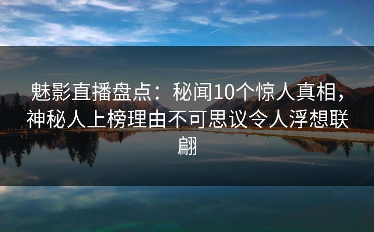 魅影直播盘点：秘闻10个惊人真相，神秘人上榜理由不可思议令人浮想联翩